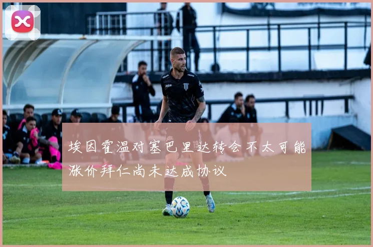 埃因霍温对塞巴里达转会不太可能涨价拜仁尚未达成协议
