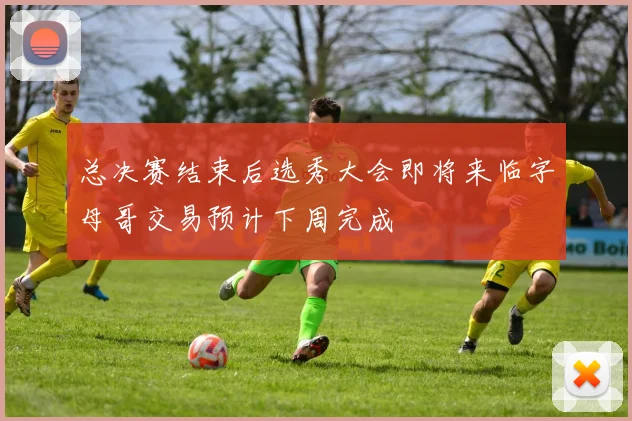 总决赛结束后选秀大会即将来临字母哥交易预计下周完成
