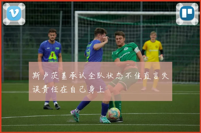 斯卢茨基承认全队状态不佳直言失误责任在自己身上