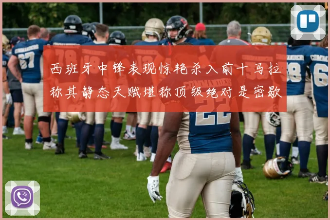 西班牙中锋表现惊艳杀入前十马拉称其静态天赋堪称顶级绝对是密歇根夺冠功臣