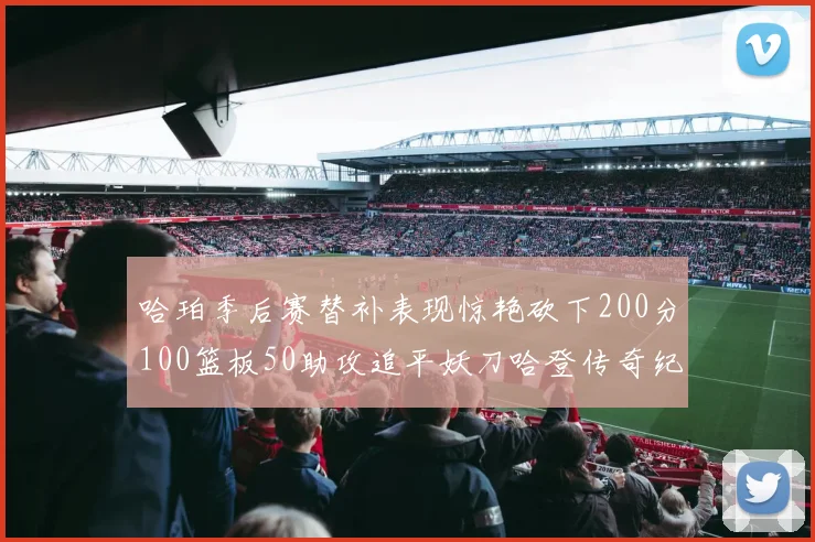 哈珀季后赛替补表现惊艳砍下200分100篮板50助攻追平妖刀哈登传奇纪录