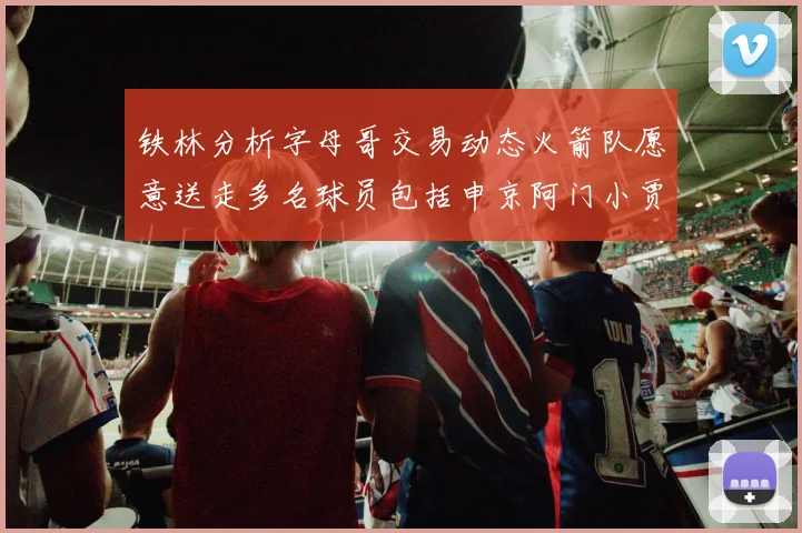 铁林分析字母哥交易动态火箭队愿意送走多名球员包括申京阿门小贾