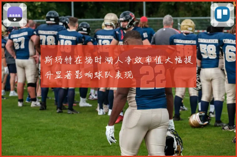 斯玛特在场时湖人净效率值大幅提升显著影响球队表现