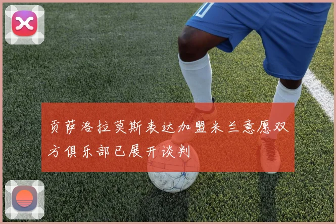 贡萨洛拉莫斯表达加盟米兰意愿双方俱乐部已展开谈判
