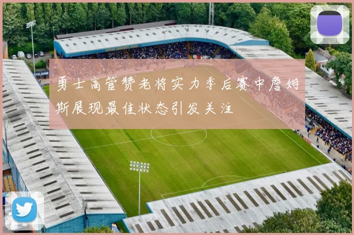 勇士高管赞老将实力季后赛中詹姆斯展现最佳状态引发关注