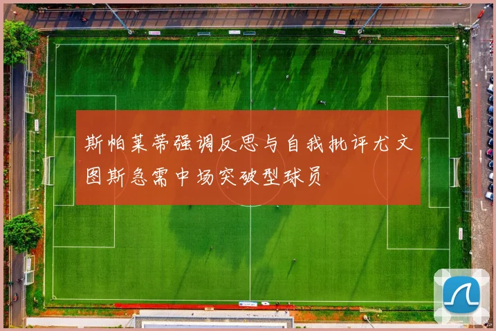 斯帕莱蒂强调反思与自我批评尤文图斯急需中场突破型球员