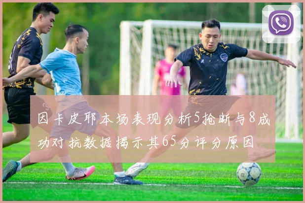因卡皮耶本场表现分析5抢断与8成功对抗数据揭示其65分评分原因
