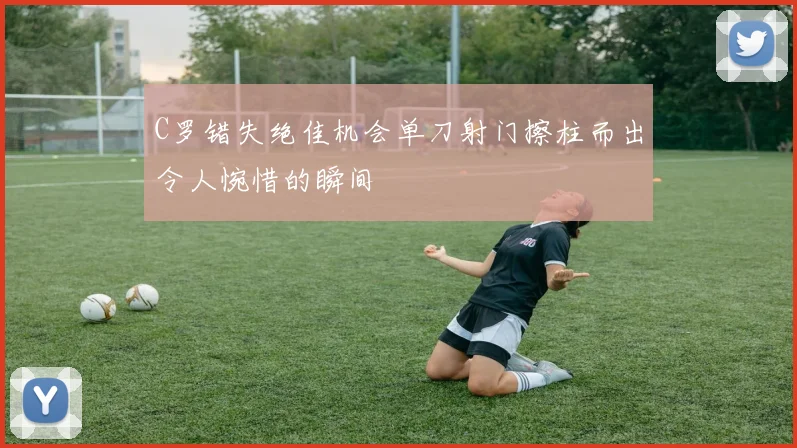 C罗错失绝佳机会单刀射门擦柱而出令人惋惜的瞬间