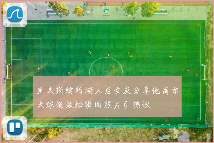 里夫斯续约湖人后女友分享他高尔夫球场放松瞬间照片引热议