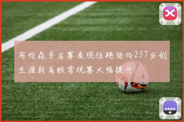 布伦森季后赛表现惊艳场均257分创生涯新高较常规赛大幅提升