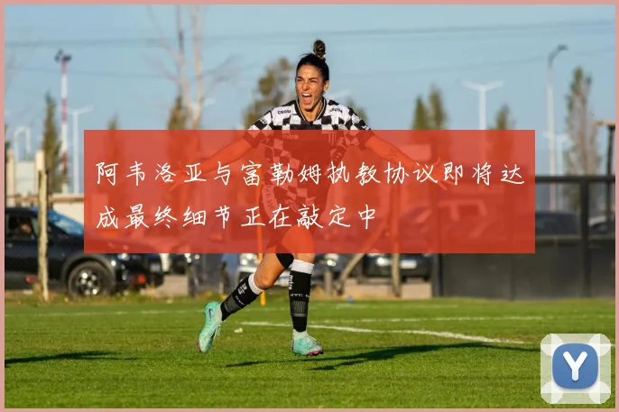 阿韦洛亚与富勒姆执教协议即将达成最终细节正在敲定中