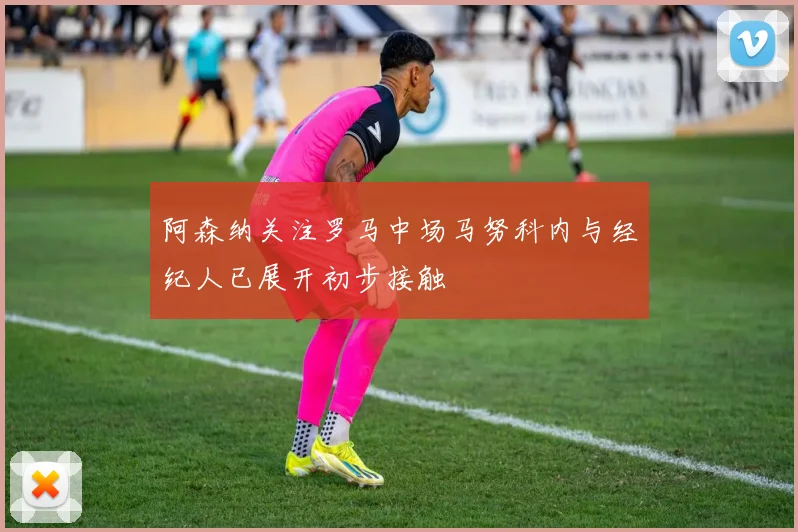阿森纳关注罗马中场马努科内与经纪人已展开初步接触