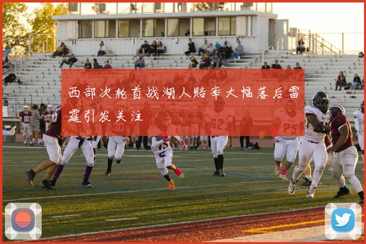 西部次轮首战湖人赔率大幅落后雷霆引发关注