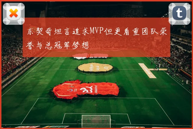 东契奇坦言追求MVP但更看重团队荣誉与总冠军梦想