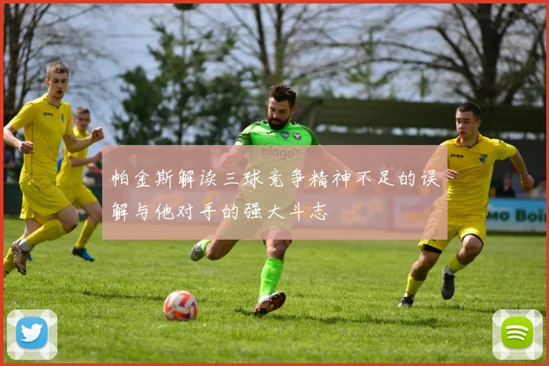 帕金斯解读三球竞争精神不足的误解与他对手的强大斗志