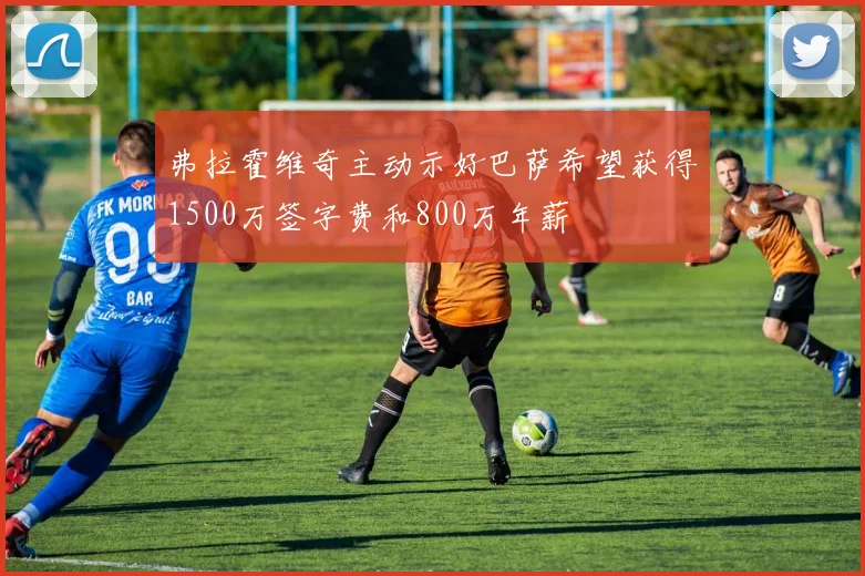 弗拉霍维奇主动示好巴萨希望获得1500万签字费和800万年薪