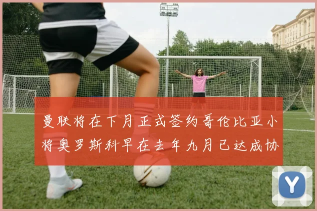 曼联将在下月正式签约哥伦比亚小将奥罗斯科早在去年九月已达成协议