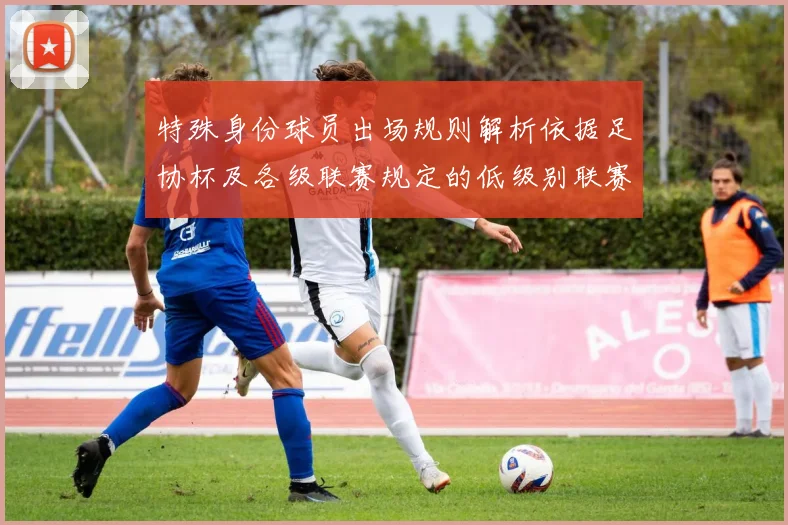 特殊身份球员出场规则解析依据足协杯及各级联赛规定的低级别联赛标准
