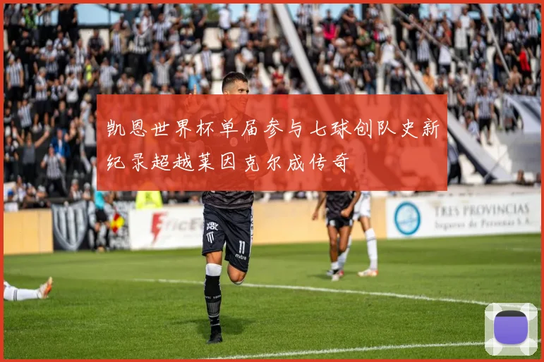 凯恩世界杯单届参与七球创队史新纪录超越莱因克尔成传奇